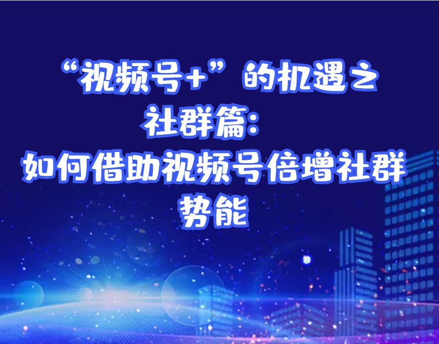 “视频号+”的机遇之社群篇：如何借助视频号倍增社群势能