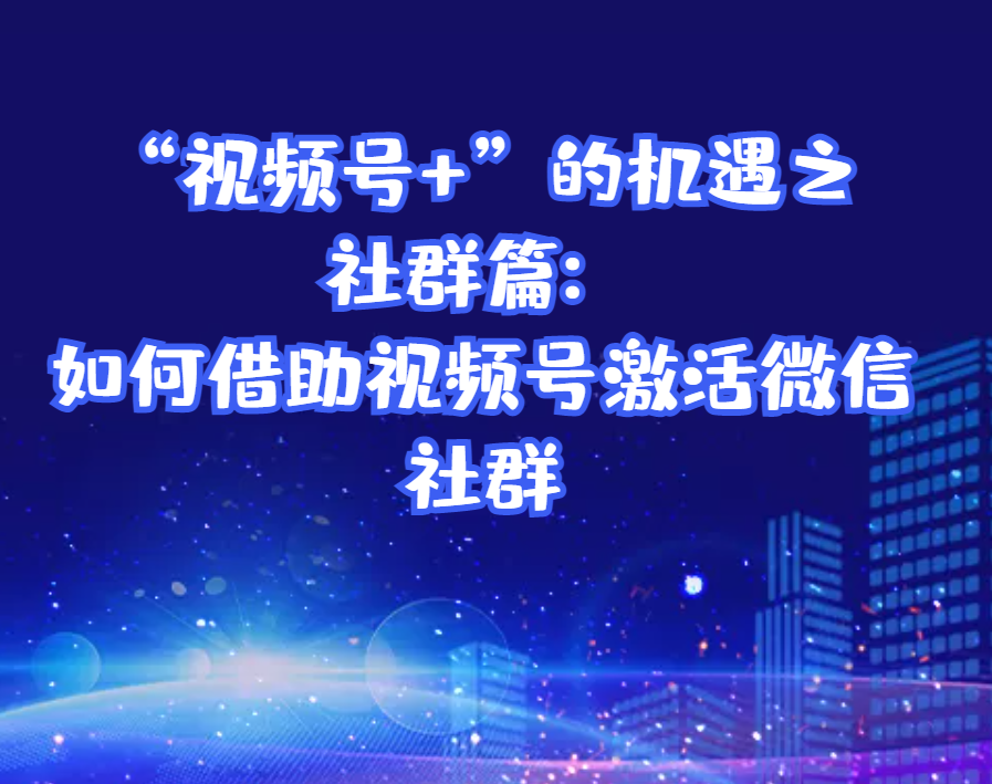 “视频号+”的机遇之社群篇：如何借助视频号激活微信社群